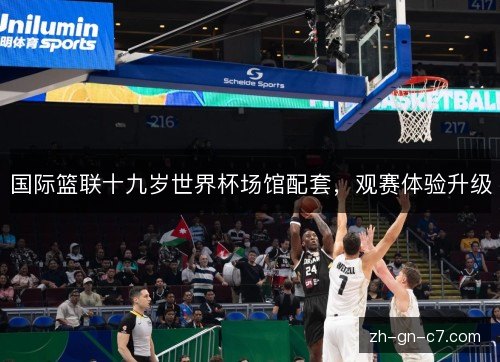 国际篮联十九岁世界杯场馆配套，观赛体验升级