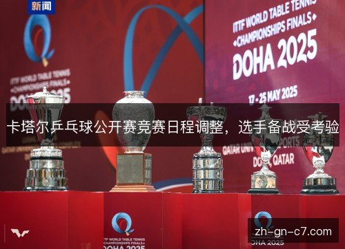 卡塔尔乒乓球公开赛竞赛日程调整,选手备战受考验 卡塔尔乒乓球公开赛竞赛日程调整,选手备战受考验