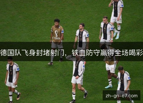 德国队飞身封堵射门，铁血防守赢得全场喝彩