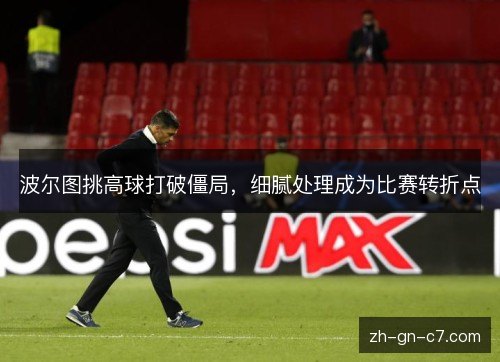 波尔图挑高球打破僵局，细腻处理成为比赛转折点