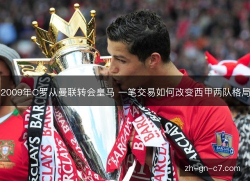 2009年C罗从曼联转会皇马 一笔交易如何改变西甲两队格局 2009年C罗从曼联转会皇马 一笔交易如何改变西甲两队格局