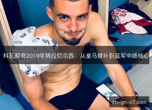 科瓦契奇2019年转投切尔西：从皇马替补到蓝军中场核心